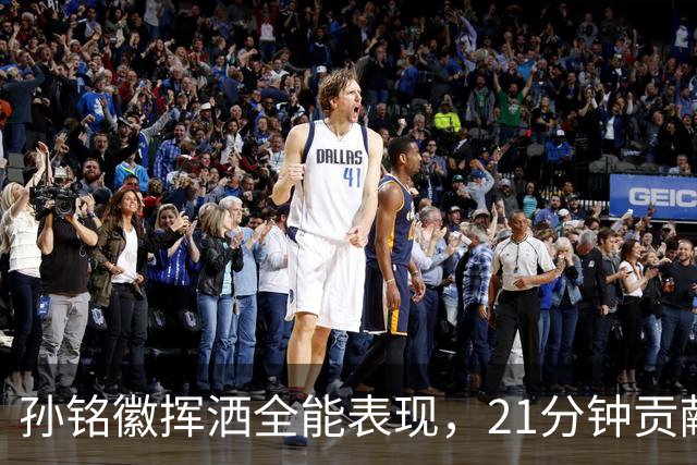 孙铭徽挥洒全能表现，21分钟贡献21分助力广厦
