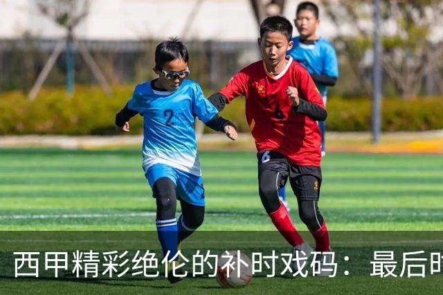 西甲精彩绝伦的补时戏码：最后时刻的惊心动魄